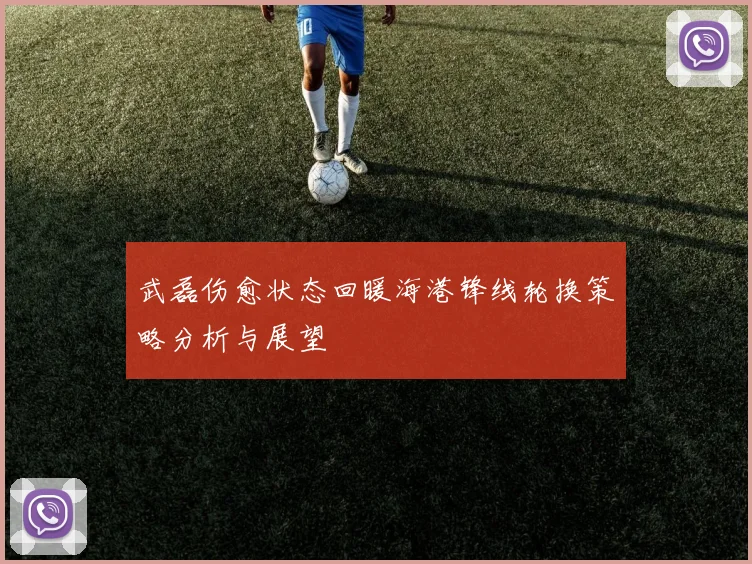 武磊伤愈状态回暖海港锋线轮换策略分析与展望